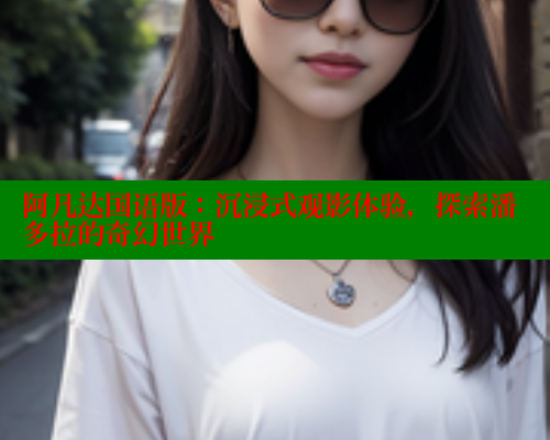 阿凡达国语版：沉浸式观影体验，探索潘多拉的奇幻世界 欲漫涩 第1张