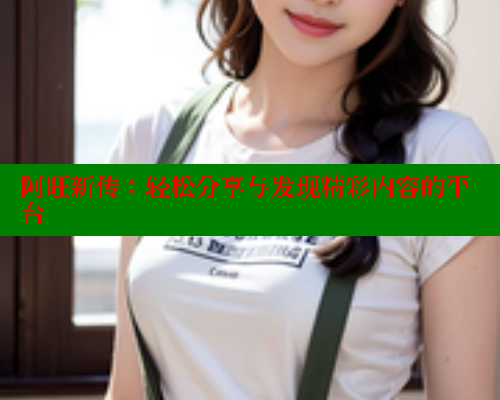 阿旺新传：轻松分享与发现精彩内容的平台 欲漫涩网站 第1张