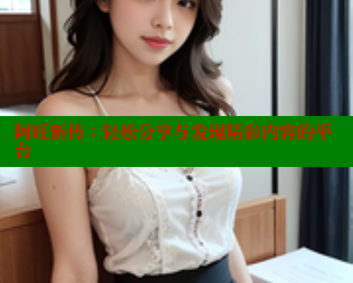 阿旺新传：轻松分享与发现精彩内容的平台