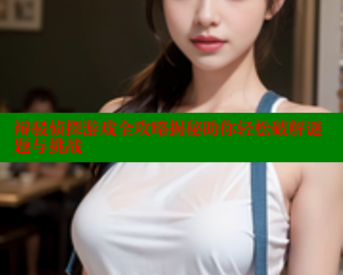 辩驳侦探游戏全攻略揭秘助你轻松破解谜题与挑战 欲漫涩 第1张