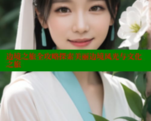 边境之旅全攻略探索美丽边境风光与文化之旅