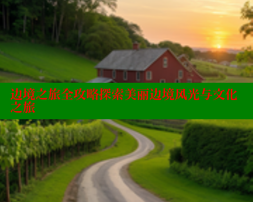 边境之旅全攻略探索美丽边境风光与文化之旅 欲漫涩网站 第2张
