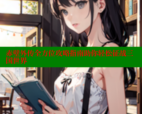 赤壁外传全方位攻略指南助你轻松征战三国世界