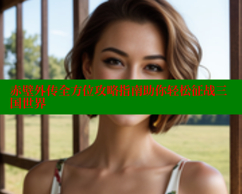 赤壁外传全方位攻略指南助你轻松征战三国世界 欲漫涩 第1张