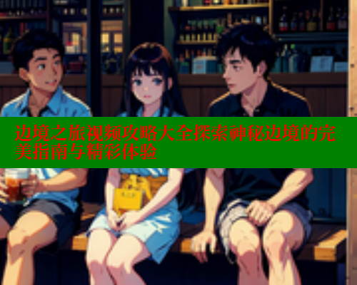 边境之旅视频攻略大全探索神秘边境的完美指南与精彩体验 欲漫涩网站 第1张