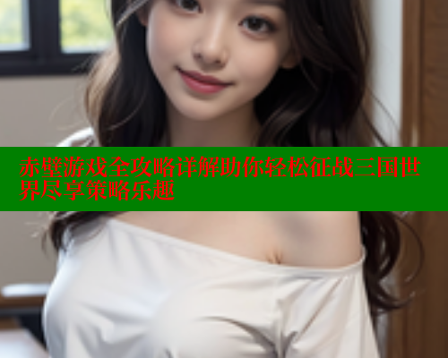 赤壁游戏全攻略详解助你轻松征战三国世界尽享策略乐趣 欲漫涩网站 第1张