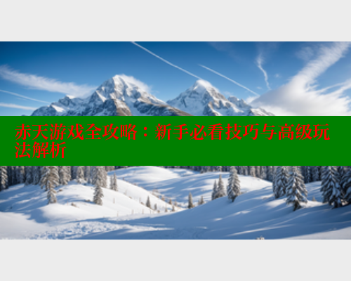 赤天游戏全攻略：新手必看技巧与高级玩法解析 欲漫涩平台 第1张