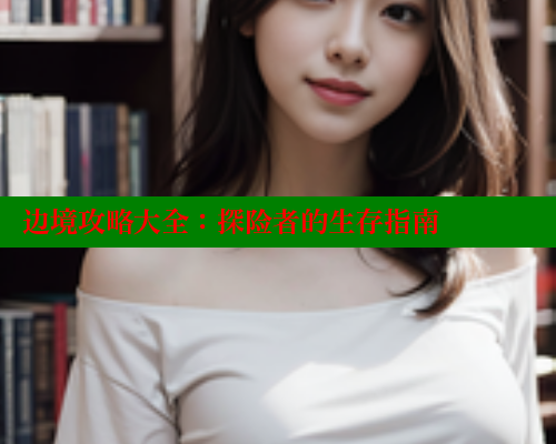 边境攻略大全：探险者的生存指南