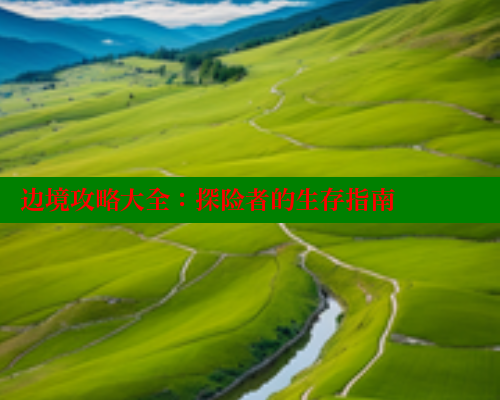 边境攻略大全：探险者的生存指南 欲漫涩平台 第1张