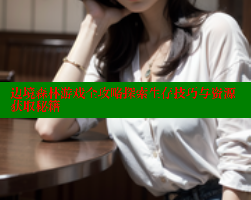 边境森林游戏全攻略探索生存技巧与资源获取秘籍