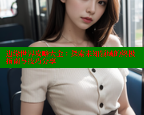 边缘世界攻略大全：探索未知领域的终极指南与技巧分享 欲漫涩 第1张