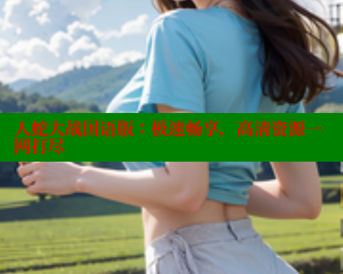 人蛇大战国语版：极速畅享，高清资源一网打尽 欲漫涩官网 第1张