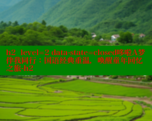 h2  level=2 data-state=closed哆啦A梦伴我同行：国语经典重温，唤醒童年回忆之旅-h2