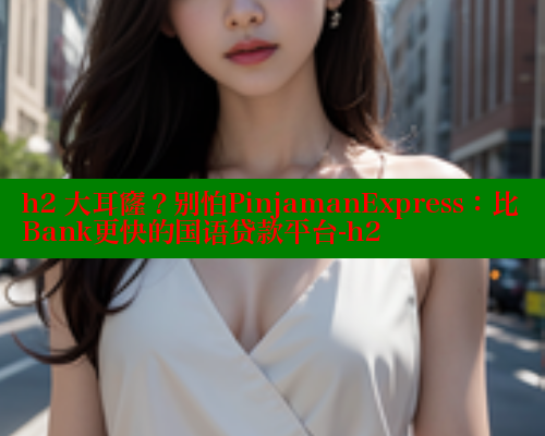 h2 大耳窿？别怕PinjamanExpress：比Bank更快的国语贷款平台-h2 欲漫涩平台 第2张