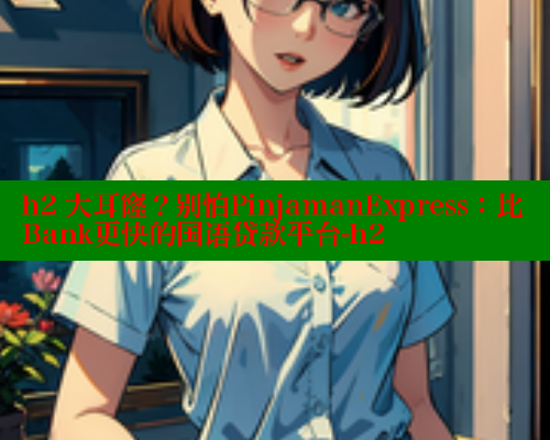 h2 大耳窿？别怕PinjamanExpress：比Bank更快的国语贷款平台-h2