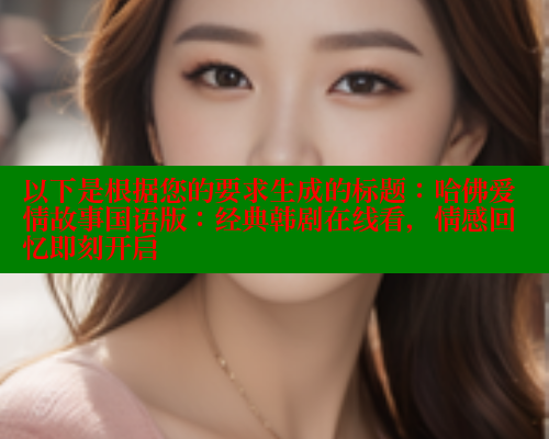 以下是根据您的要求生成的标题：哈佛爱情故事国语版：经典韩剧在线看，情感回忆即刻开启