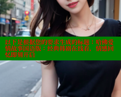 以下是根据您的要求生成的标题：哈佛爱情故事国语版：经典韩剧在线看，情感回忆即刻开启 欲漫涩官网 第1张
