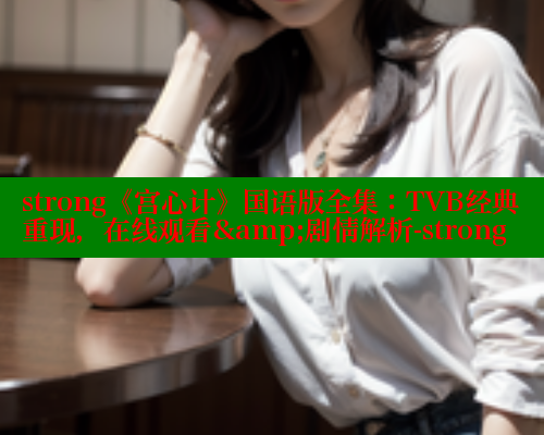 strong《宫心计》国语版全集：TVB经典重现，在线观看&amp;剧情解析-strong strong《宫心计》国语版全集：TVB经典重现，在线观看&剧情解析-strong 欲漫涩平台 第2张