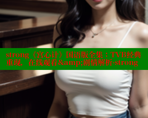strong《宫心计》国语版全集：TVB经典重现，在线观看&amp;剧情解析-strong strong《宫心计》国语版全集：TVB经典重现，在线观看&剧情解析-strong 欲漫涩平台 第1张