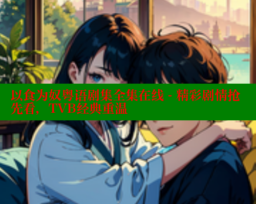 以食为奴粤语剧集全集在线 - 精彩剧情抢先看，TVB经典重温 欲漫涩平台 第2张