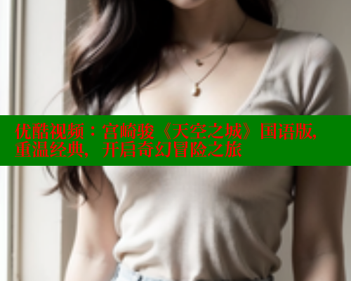 优酷视频：宫崎骏《天空之城》国语版，重温经典，开启奇幻冒险之旅 欲漫涩官网 第1张
