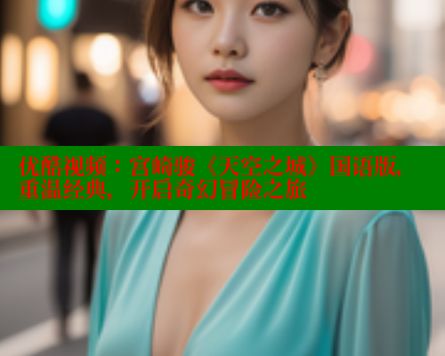 优酷视频：宫崎骏《天空之城》国语版，重温经典，开启奇幻冒险之旅
