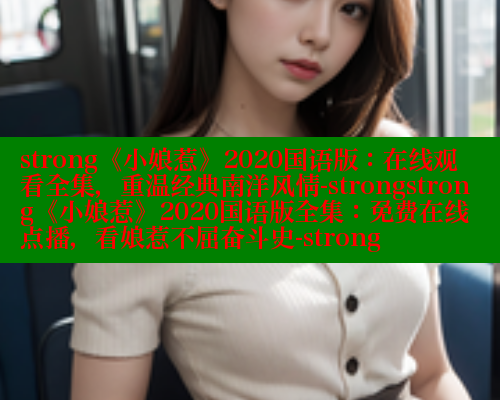 strong《小娘惹》2020国语版：在线观看全集，重温经典南洋风情-strongstrong《小娘惹》2020国语版全集：免费在线点播，看娘惹不屈奋斗史-strong