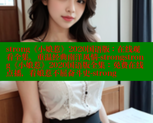 strong《小娘惹》2020国语版：在线观看全集，重温经典南洋风情-strongstrong《小娘惹》2020国语版全集：免费在线点播，看娘惹不屈奋斗史-strong 欲漫涩平台 第1张