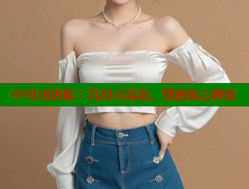 49日国语版：沉浸式追剧，情感随心释放