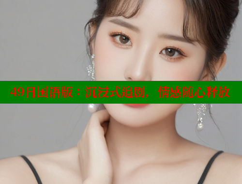 49日国语版：沉浸式追剧，情感随心释放 欲漫涩 第2张