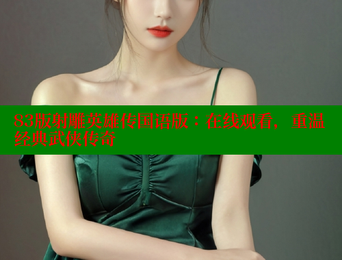 83版射雕英雄传国语版：在线观看，重温经典武侠传奇