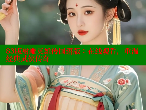 83版射雕英雄传国语版：在线观看，重温经典武侠传奇 欲漫涩平台 第1张