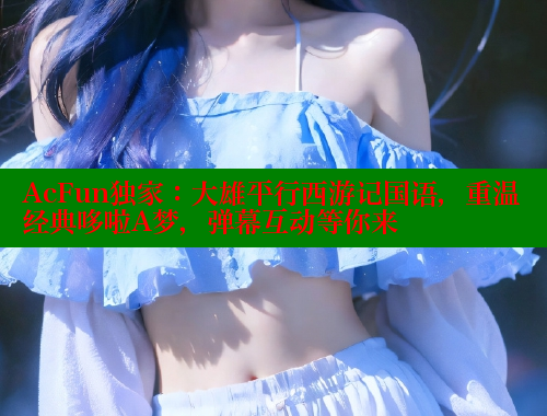 AcFun独家：大雄平行西游记国语，重温经典哆啦A梦，弹幕互动等你来 欲漫涩平台 第1张