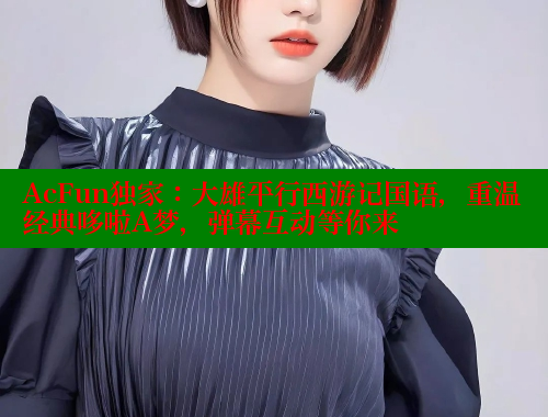 AcFun独家：大雄平行西游记国语，重温经典哆啦A梦，弹幕互动等你来