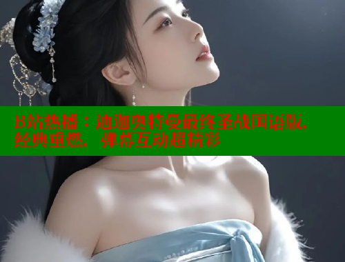 B站热播：迪迦奥特曼最终圣战国语版，经典重燃，弹幕互动超精彩 欲漫涩 第1张
