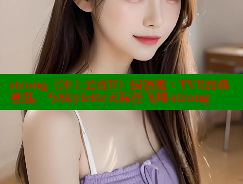 strong《冲上云霄II》国语版：TVB经典重温，与Skylette天际任飞翔-strong 欲漫涩网站 第2张