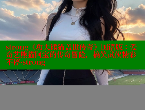 strong《功夫熊猫盖世传奇》国语版：爱奇艺熊猫阿宝的传奇冒险，搞笑武侠精彩不停-strong 欲漫涩网站 第1张