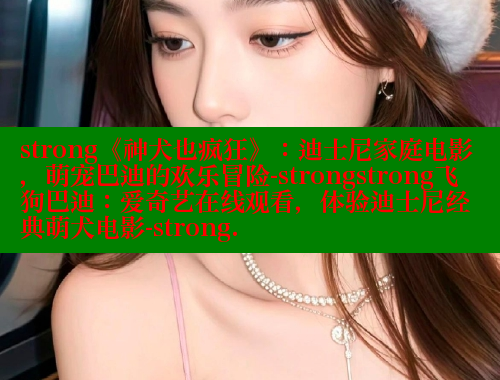 strong《神犬也疯狂》：迪士尼家庭电影，萌宠巴迪的欢乐冒险-strongstrong飞狗巴迪：爱奇艺在线观看，体验迪士尼经典萌犬电影-strong. 欲漫涩官网 第2张