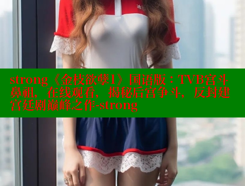 strong《金枝欲孽1》国语版：TVB宫斗鼻祖，在线观看，揭秘后宫争斗，反封建宫廷剧巅峰之作-strong