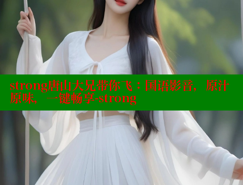 strong唐山大兄带你飞：国语影音，原汁原味，一键畅享-strong