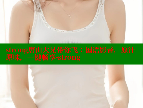 strong唐山大兄带你飞：国语影音，原汁原味，一键畅享-strong 欲漫涩平台 第2张