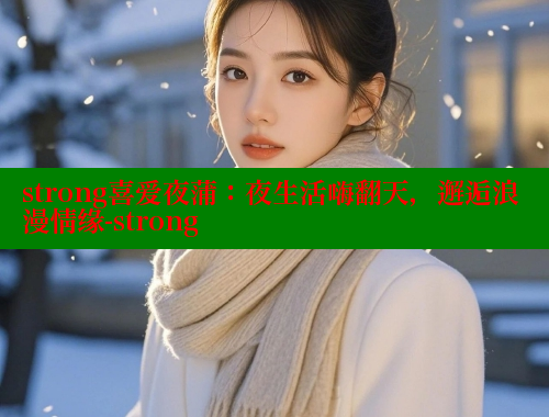 strong喜爱夜蒲：夜生活嗨翻天，邂逅浪漫情缘-strong
