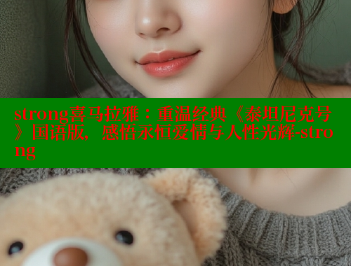 strong喜马拉雅：重温经典《泰坦尼克号》国语版，感悟永恒爱情与人性光辉-strong