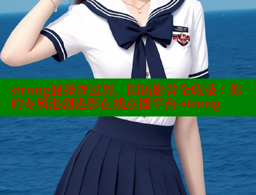 strong囧探查过界，国语影音全收录：你的专属港剧港影在线点播平台-strong