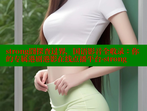 strong囧探查过界，国语影音全收录：你的专属港剧港影在线点播平台-strong 欲漫涩平台 第2张
