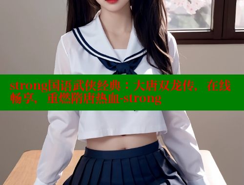 strong国语武侠经典：大唐双龙传，在线畅享，重燃隋唐热血-strong