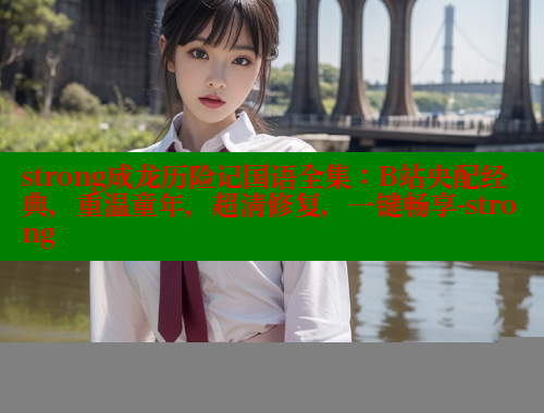strong成龙历险记国语全集：B站央配经典，重温童年，超清修复，一键畅享-strong