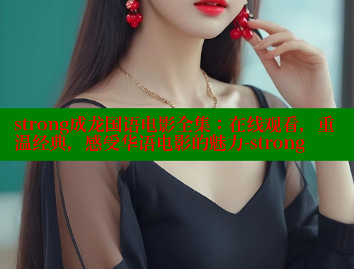 strong成龙国语电影全集：在线观看，重温经典，感受华语电影的魅力-strong