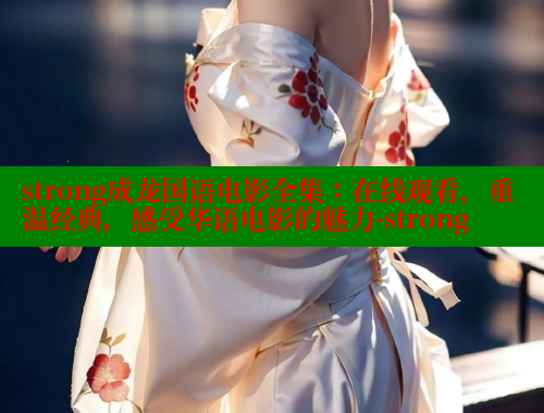 strong成龙国语电影全集：在线观看，重温经典，感受华语电影的魅力-strong 欲漫涩网站 第1张