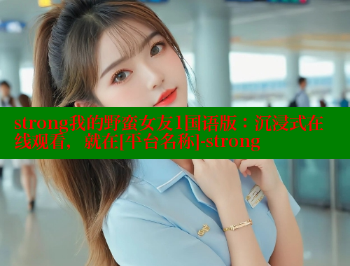 strong我的野蛮女友1国语版：沉浸式在线观看，就在[平台名称]-strong